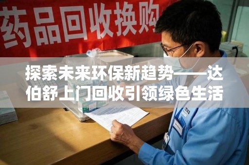 长沙探索未来环保新趋势——达伯舒上门回收引领绿色生活新篇章