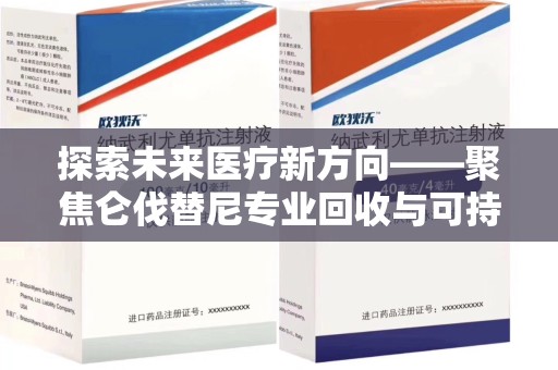 长沙探索未来医疗新方向——聚焦仑伐替尼专业回收与可持续发展
