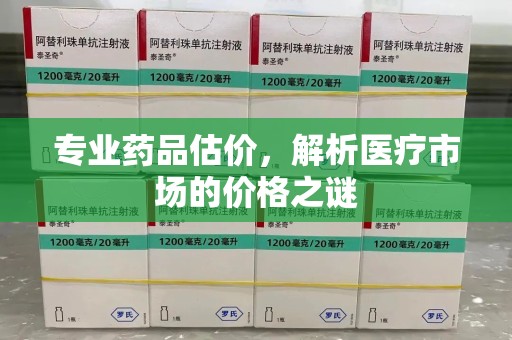 长沙专业药品估价，解析医疗市场的价格之谜