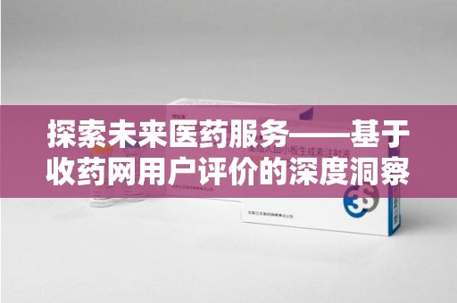 长沙探索未来医药服务——基于收药网用户评价的深度洞察与思考