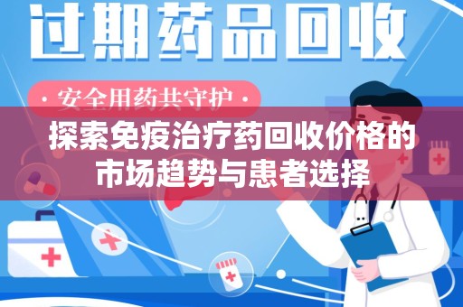 长沙探索免疫治疗药回收价格的市场趋势与患者选择