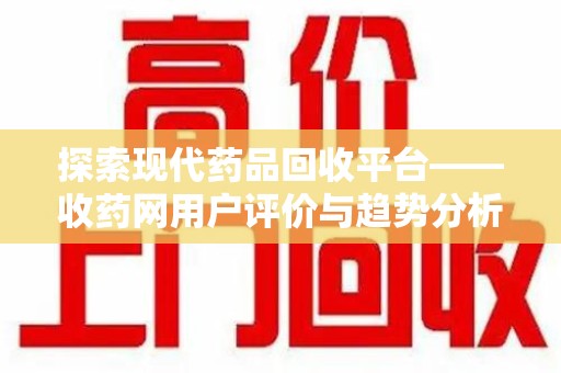 长沙探索现代药品回收平台——收药网用户评价与趋势分析
