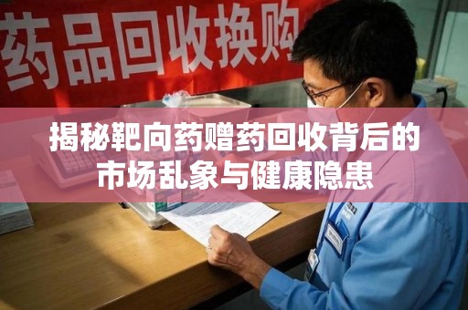 长沙揭秘靶向药赠药回收背后的市场乱象与健康隐患