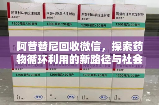 长沙阿昔替尼回收微信，探索药物循环利用的新路径与社会意义
