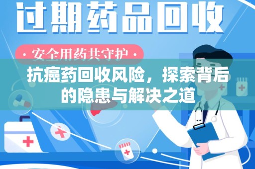 长沙抗癌药回收风险，探索背后的隐患与解决之道