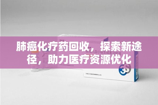长沙肺癌化疗药回收，探索新途径，助力医疗资源优化