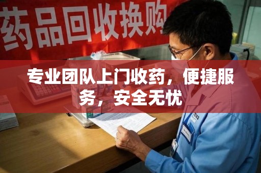 长沙专业团队上门收药，便捷服务，安全无忧