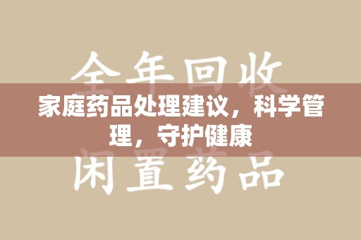 长沙家庭药品处理建议，科学管理，守护健康