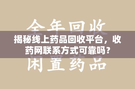 长沙揭秘线上药品回收平台，收药网联系方式可靠吗？