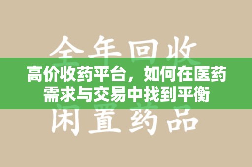长沙高价收药平台，如何在医药需求与交易中找到平衡