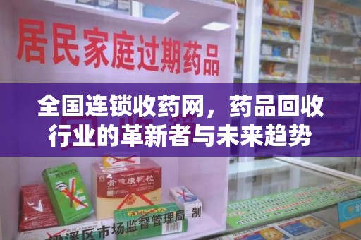 长沙全国连锁收药网，药品回收行业的革新者与未来趋势