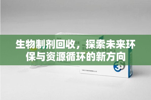 长沙生物制剂回收，探索未来环保与资源循环的新方向