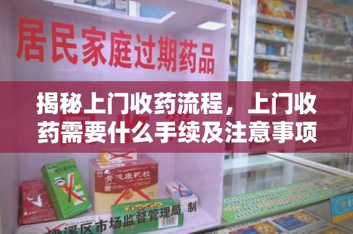 长沙揭秘上门收药流程，上门收药需要什么手续及注意事项