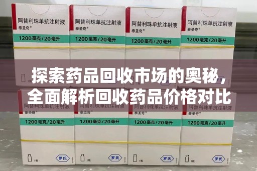 长沙探索药品回收市场的奥秘，全面解析回收药品价格对比