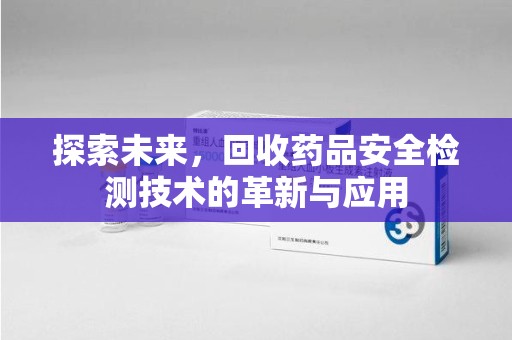 长沙探索未来，回收药品安全检测技术的革新与应用