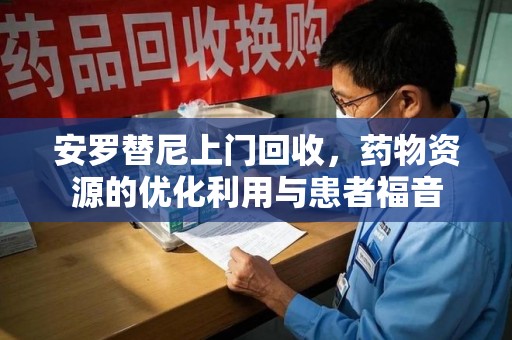 长沙安罗替尼上门回收，药物资源的优化利用与患者福音