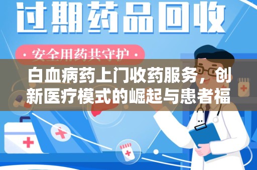 长沙白血病药上门收药服务，创新医疗模式的崛起与患者福音