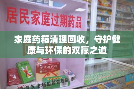 长沙家庭药箱清理回收，守护健康与环保的双赢之道