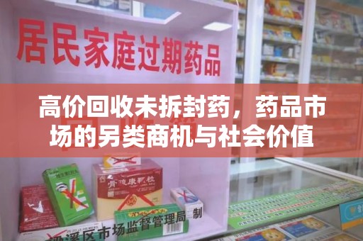 长沙高价回收未拆封药，药品市场的另类商机与社会价值