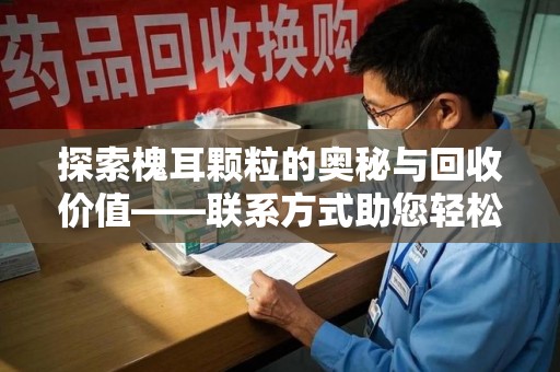 长沙探索槐耳颗粒的奥秘与回收价值——联系方式助您轻松获取资源
