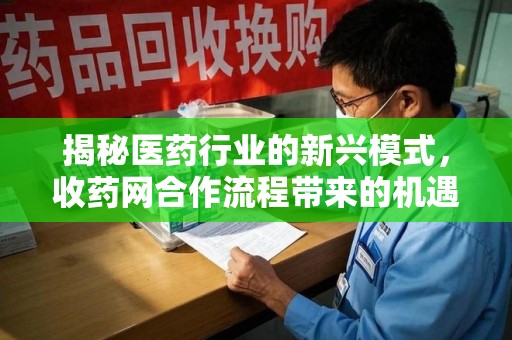 长沙揭秘医药行业的新兴模式，收药网合作流程带来的机遇与挑战