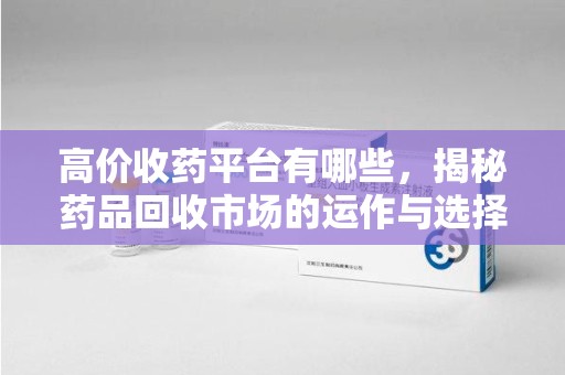 长沙高价收药平台有哪些，揭秘药品回收市场的运作与选择