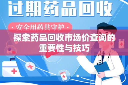 长沙探索药品回收市场价查询的重要性与技巧