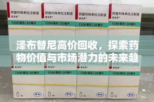 长沙泽布替尼高价回收，探索药物价值与市场潜力的未来趋势