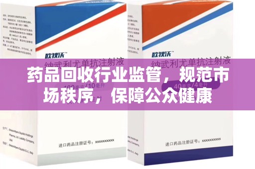 长沙药品回收行业监管，规范市场秩序，保障公众健康