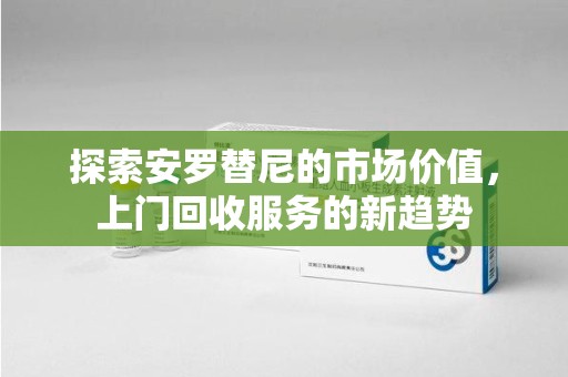 长沙探索安罗替尼的市场价值，上门回收服务的新趋势