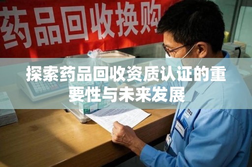 长沙探索药品回收资质认证的重要性与未来发展