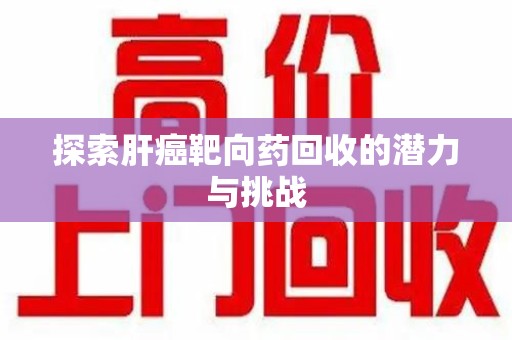 长沙探索肝癌靶向药回收的潜力与挑战