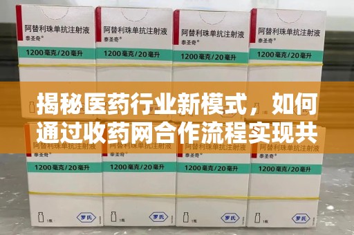 长沙揭秘医药行业新模式，如何通过收药网合作流程实现共赢
