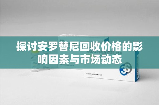 长沙探讨安罗替尼回收价格的影响因素与市场动态