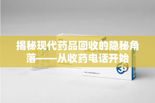长沙揭秘现代药品回收的隐秘角落——从收药电话开始
