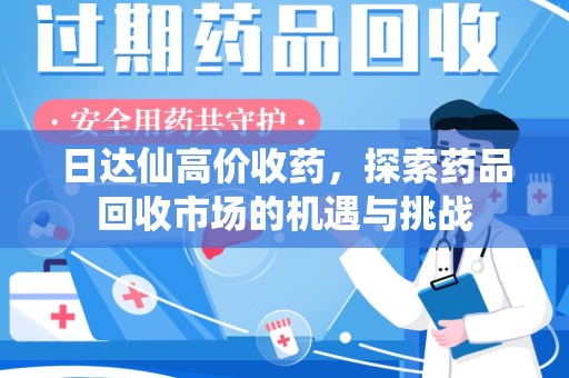 长沙日达仙高价收药，探索药品回收市场的机遇与挑战