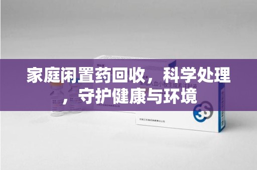 长沙家庭闲置药回收，科学处理，守护健康与环境