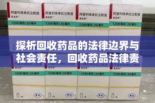 长沙探析回收药品的法律边界与社会责任，回收药品法律责任的关键考量