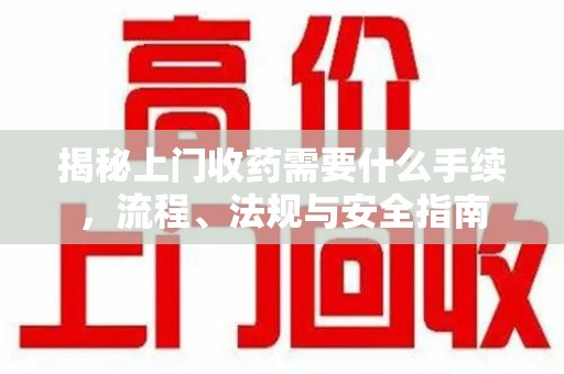 长沙揭秘上门收药需要什么手续，流程、法规与安全指南