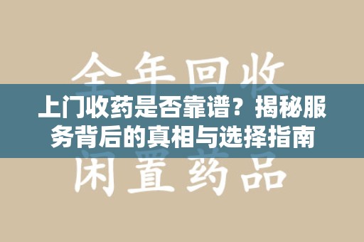 长沙上门收药是否靠谱？揭秘服务背后的真相与选择指南