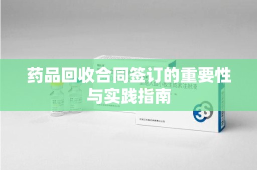 长沙药品回收合同签订的重要性与实践指南