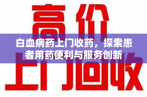 长沙白血病药上门收药，探索患者用药便利与服务创新