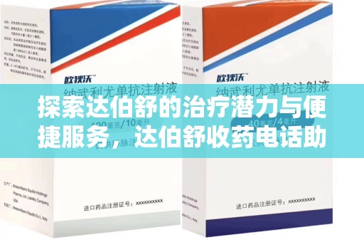 长沙探索达伯舒的治疗潜力与便捷服务，达伯舒收药电话助力患者健康管理