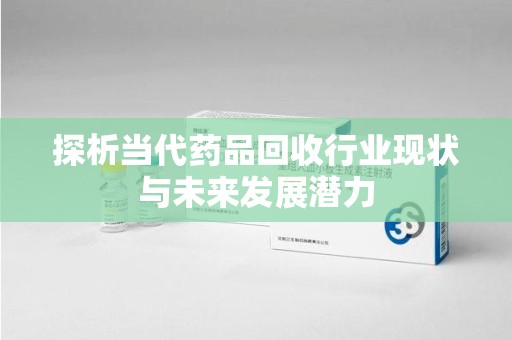 长沙探析当代药品回收行业现状与未来发展潜力