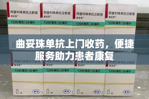 长沙曲妥珠单抗上门收药，便捷服务助力患者康复