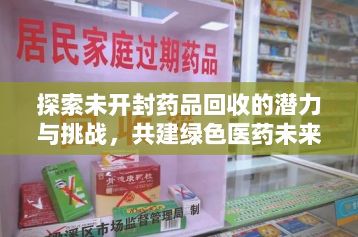 长沙探索未开封药品回收的潜力与挑战，共建绿色医药未来