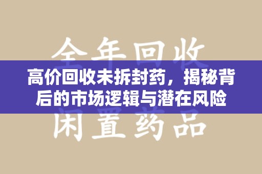 长沙高价回收未拆封药，揭秘背后的市场逻辑与潜在风险