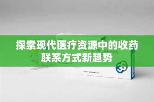 长沙探索现代医疗资源中的收药联系方式新趋势