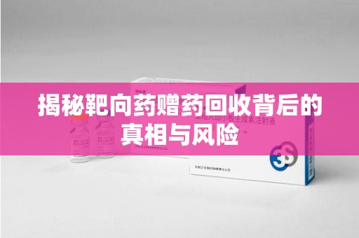 长沙揭秘靶向药赠药回收背后的真相与风险
