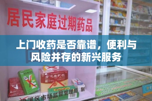 长沙上门收药是否靠谱，便利与风险并存的新兴服务